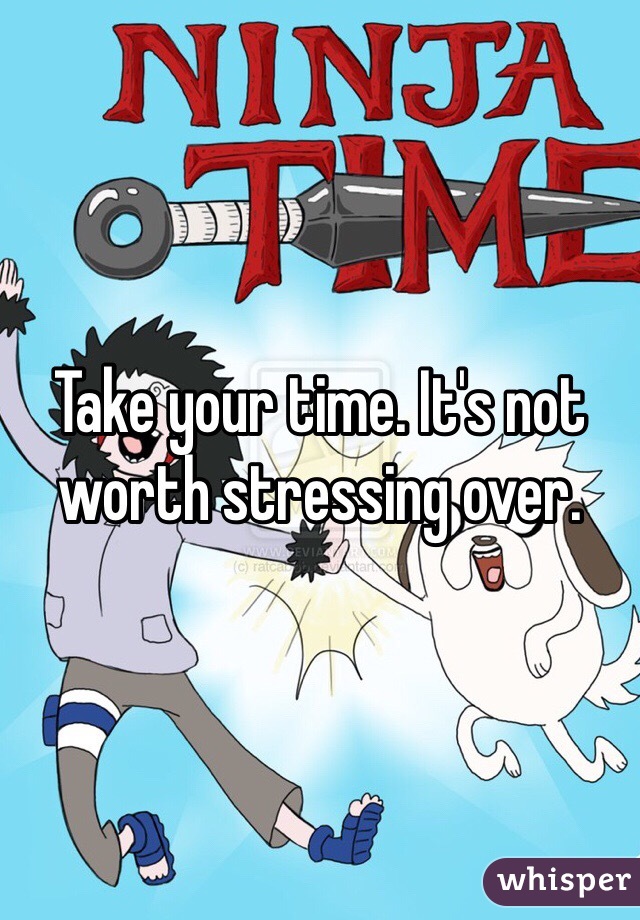 Take your time. It's not worth stressing over. 