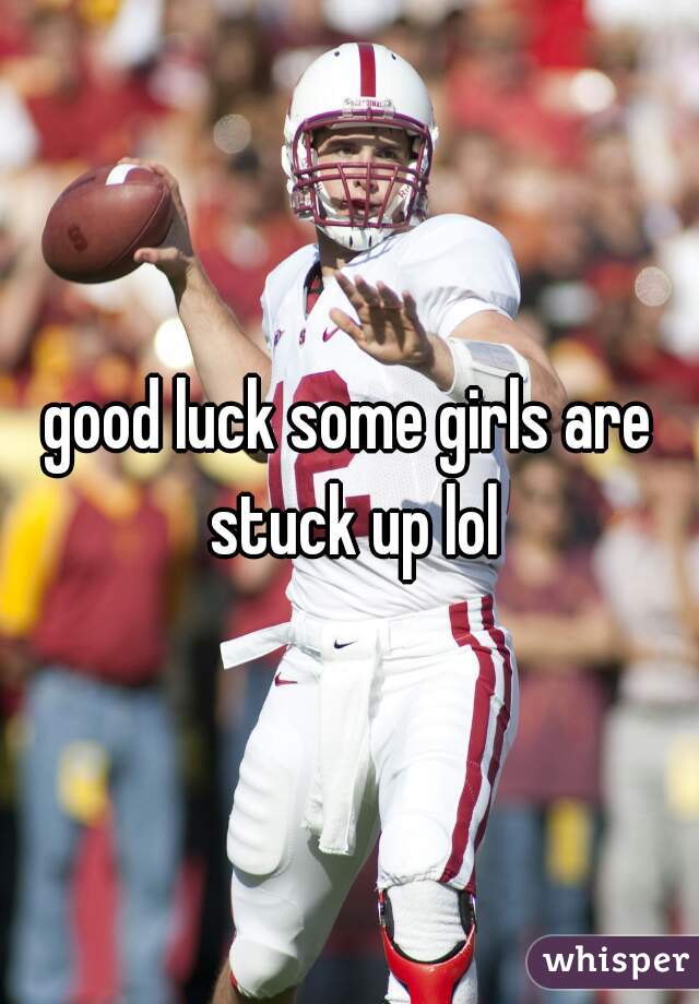 good luck some girls are stuck up lol
