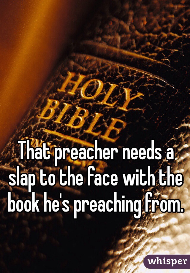 That preacher needs a slap to the face with the book he's preaching from. 