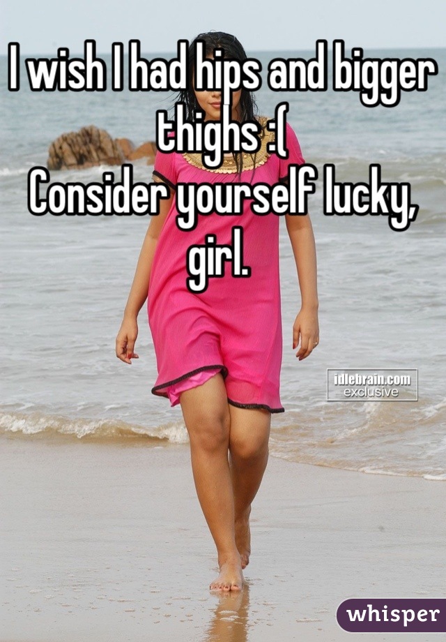 I wish I had hips and bigger thighs :( 
Consider yourself lucky, girl. 