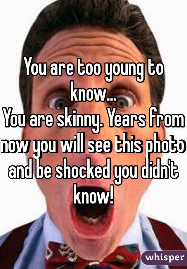 You are too young to know...
You are skinny. Years from now you will see this photo and be shocked you didn't know! 