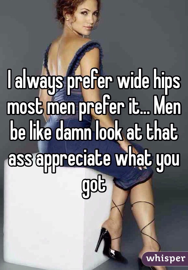 I always prefer wide hips most men prefer it... Men be like damn look at that ass appreciate what you got
