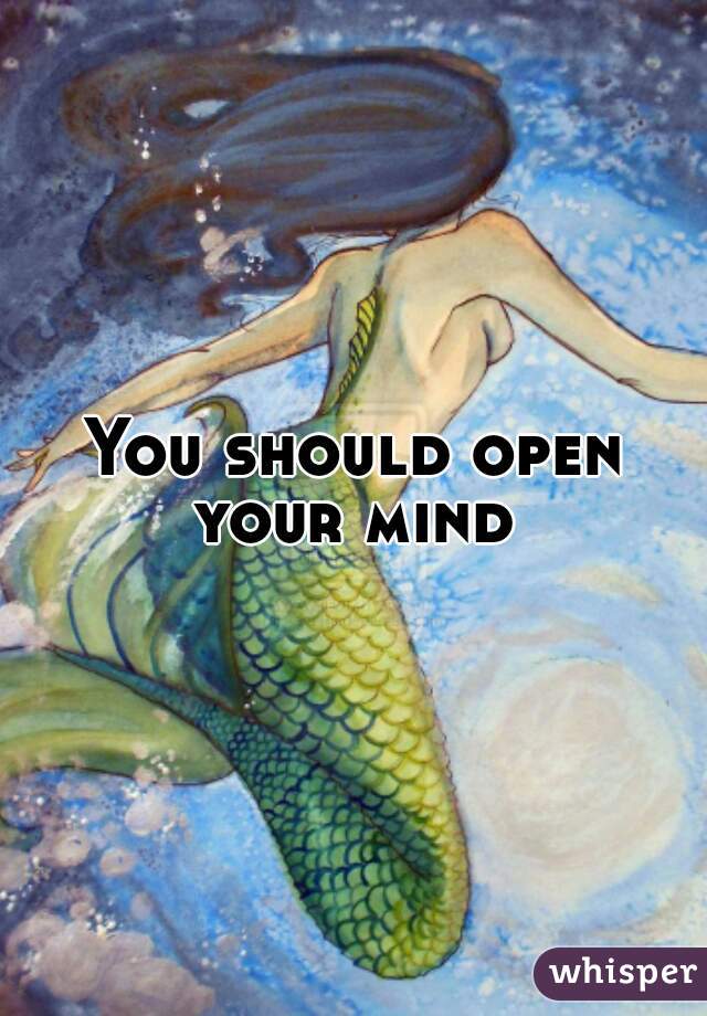 You should open your mind 