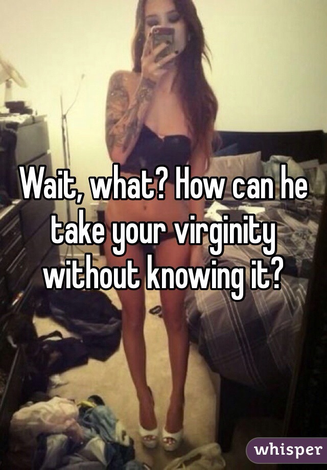 Wait, what? How can he take your virginity without knowing it?