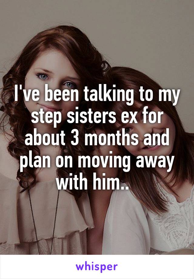 I've been talking to my step sisters ex for about 3 months and plan on moving away with him..  