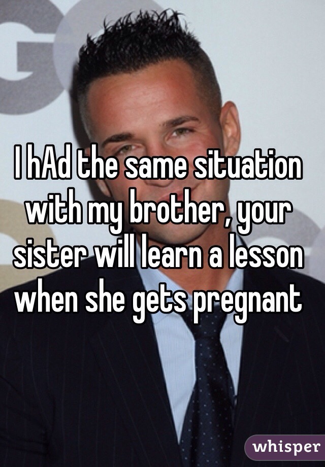I hAd the same situation with my brother, your sister will learn a lesson when she gets pregnant