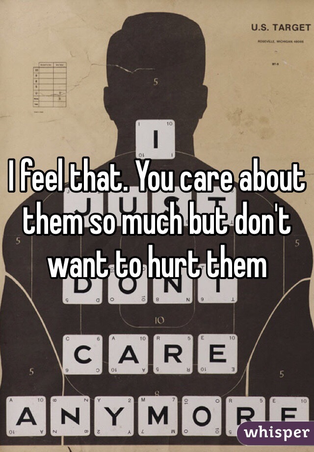 I feel that. You care about them so much but don't want to hurt them