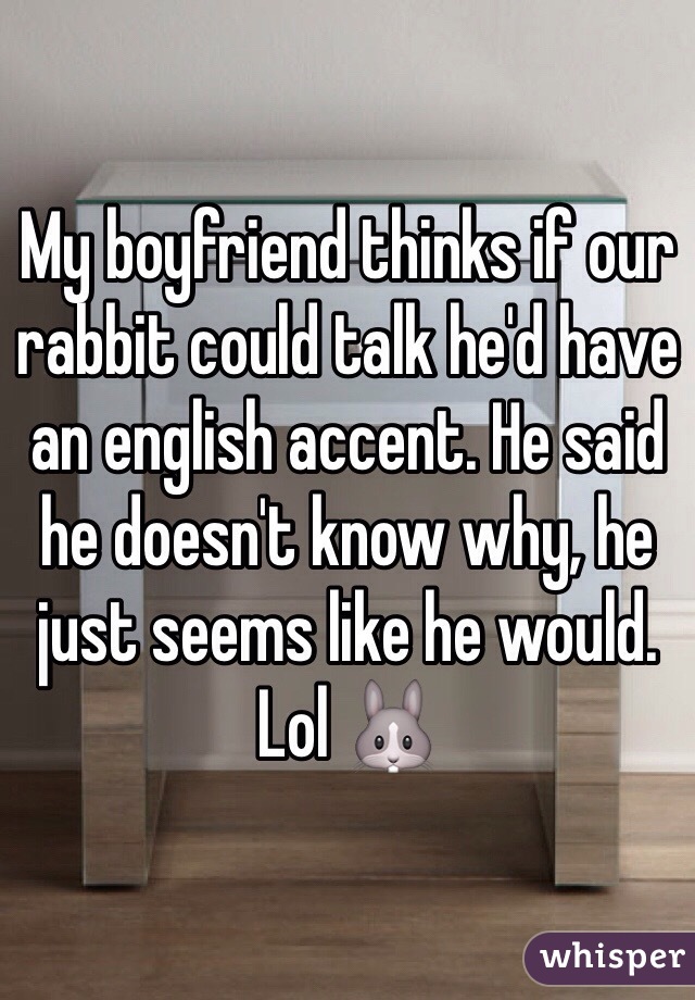 My boyfriend thinks if our rabbit could talk he'd have an english accent. He said he doesn't know why, he just seems like he would. Lol 🐰