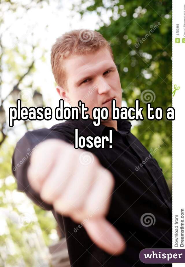 please don't go back to a loser!