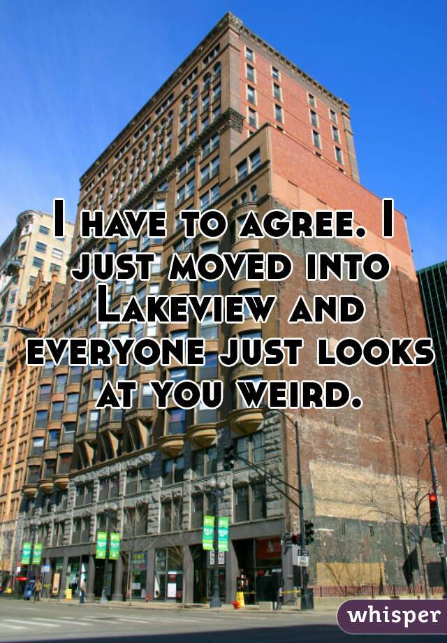 I have to agree. I just moved into Lakeview and everyone just looks at you weird.