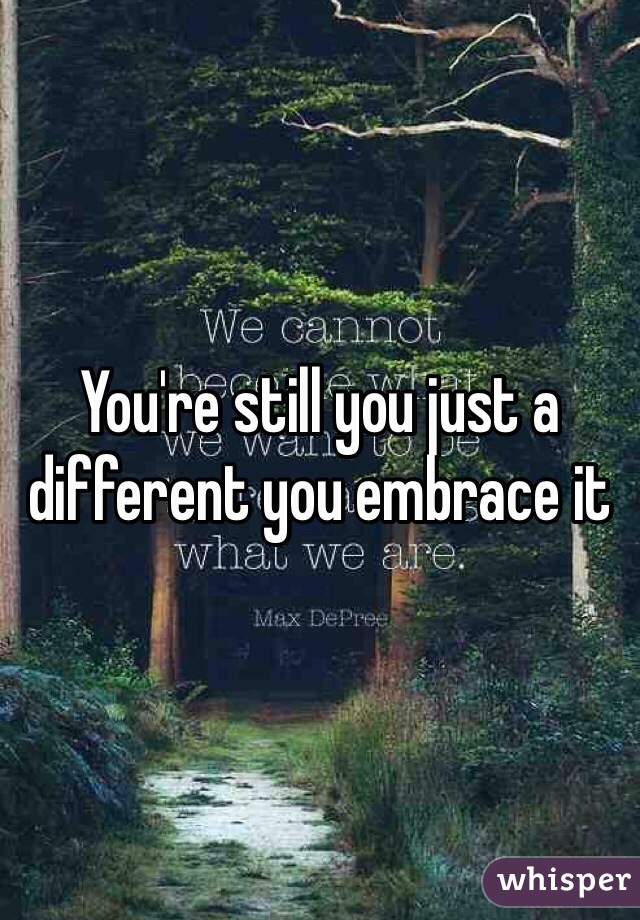 You're still you just a different you embrace it