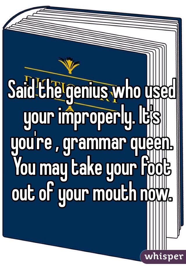 Said the genius who used your improperly. It's you're , grammar queen. You may take your foot out of your mouth now. 