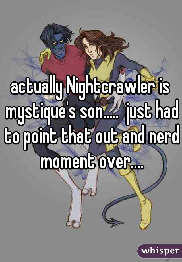 actually Nightcrawler is mystique's son.....  just had to point that out and nerd moment over....