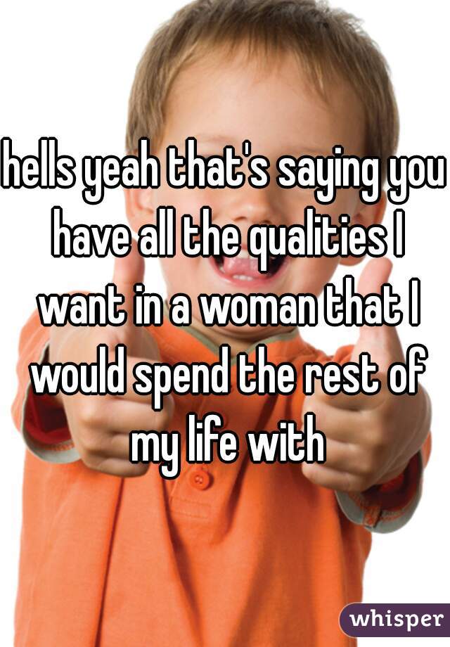 hells yeah that's saying you have all the qualities I want in a woman that I would spend the rest of my life with