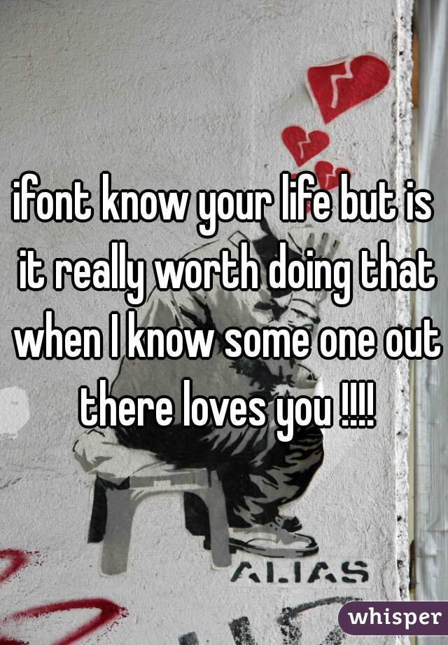 ifont know your life but is it really worth doing that when I know some one out there loves you !!!!