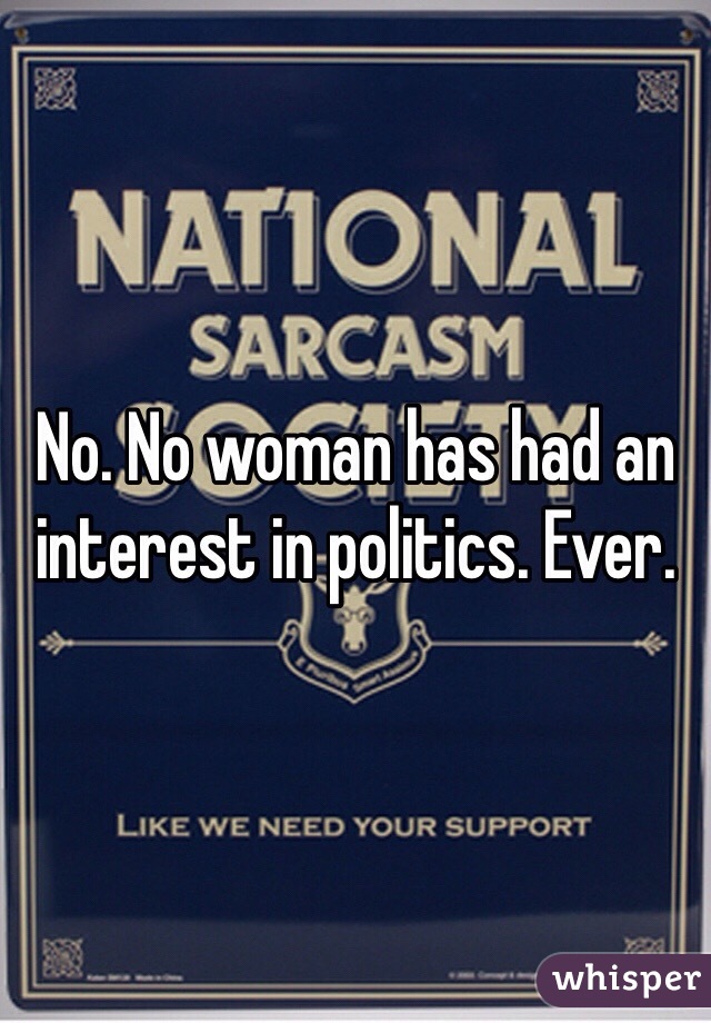 No. No woman has had an interest in politics. Ever.
