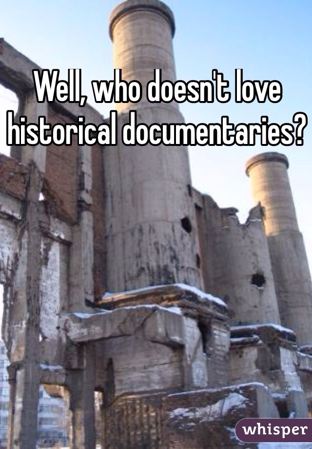 Well, who doesn't love historical documentaries?
