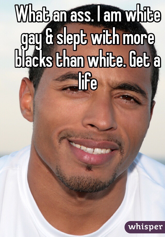 What an ass. I am white gay & slept with more blacks than white. Get a life