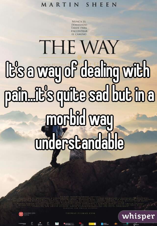 It's a way of dealing with pain...it's quite sad but in a morbid way understandable
