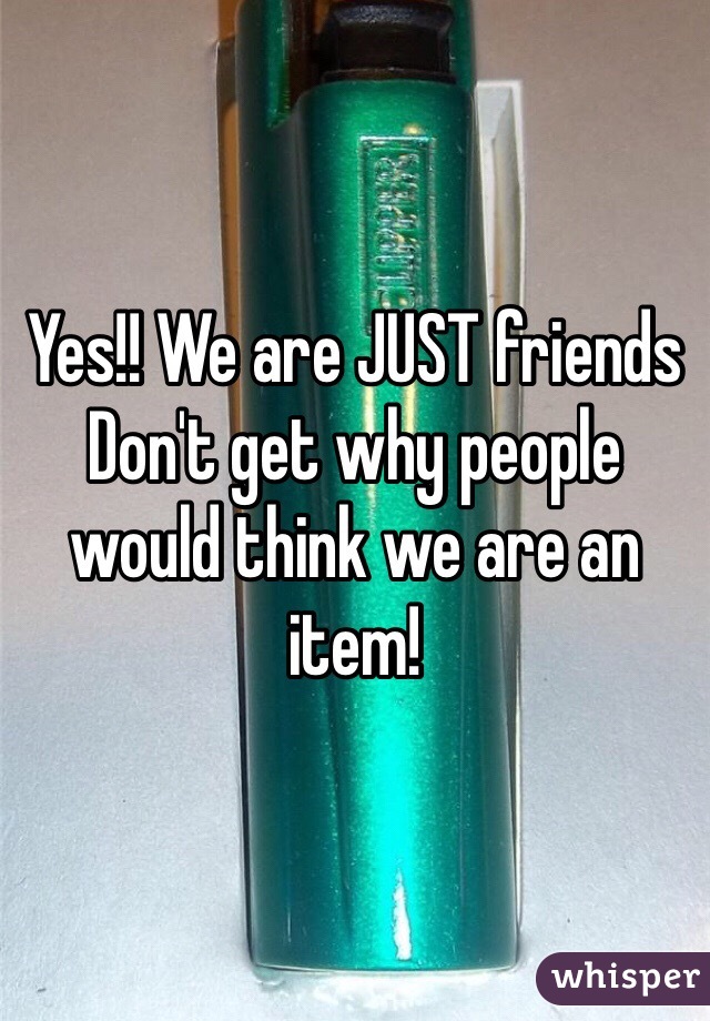 Yes!! We are JUST friends 
Don't get why people would think we are an item!