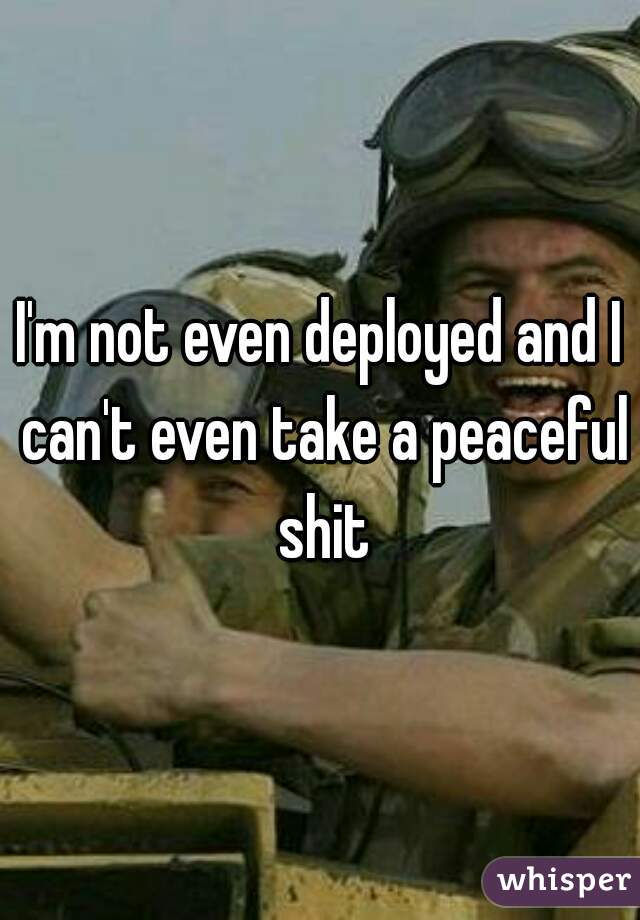 I'm not even deployed and I can't even take a peaceful shit