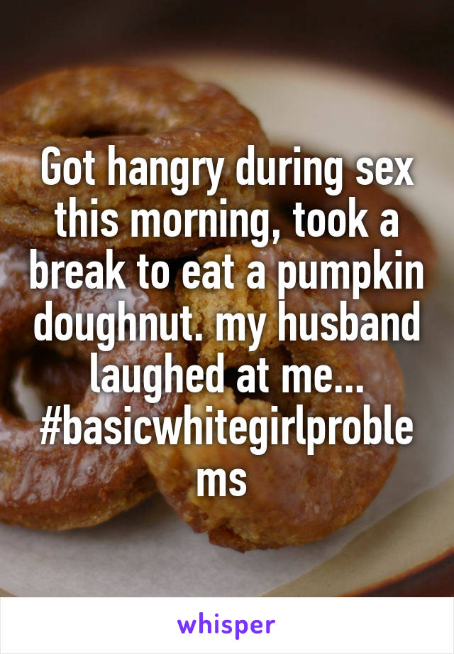 Got hangry during sex this morning, took a break to eat a pumpkin doughnut. my husband laughed at me... #basicwhitegirlproblems 