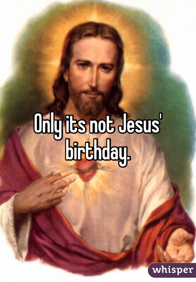 Only its not Jesus' birthday.