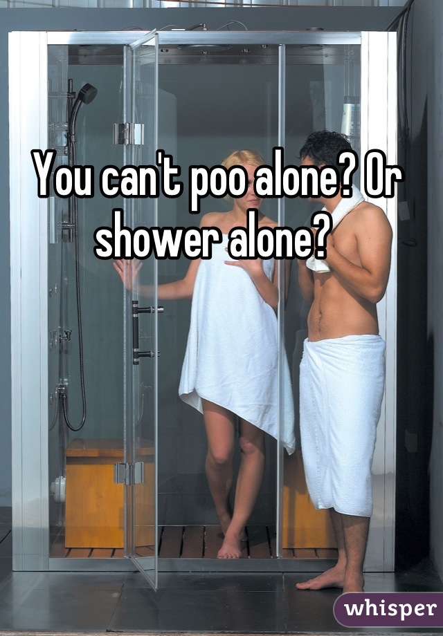 You can't poo alone? Or shower alone? 