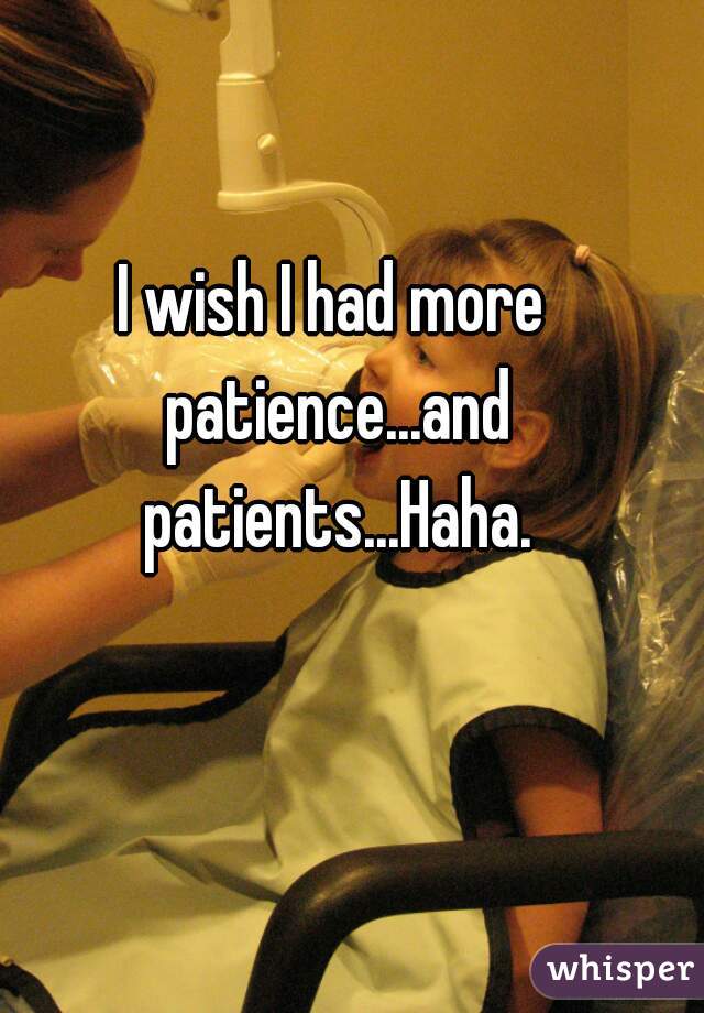 I wish I had more patience...and patients...Haha.