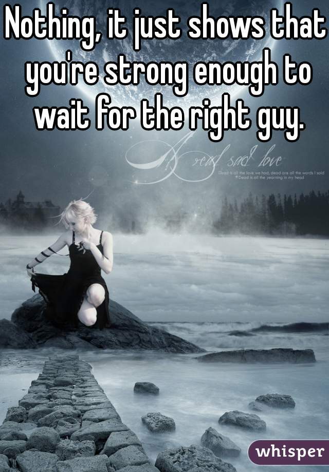 Nothing, it just shows that you're strong enough to wait for the right guy.