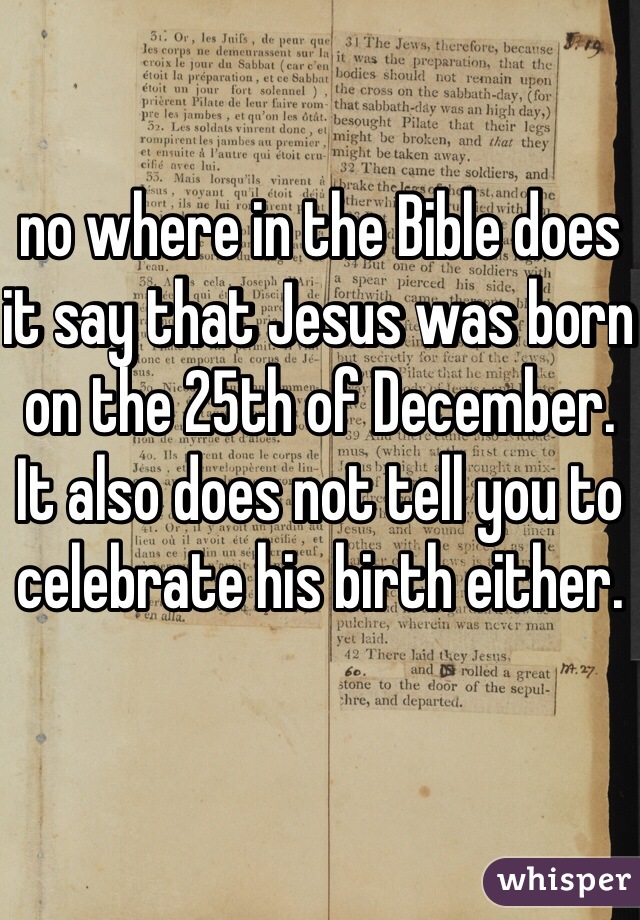 no where in the Bible does it say that Jesus was born on the 25th of December. It also does not tell you to celebrate his birth either.