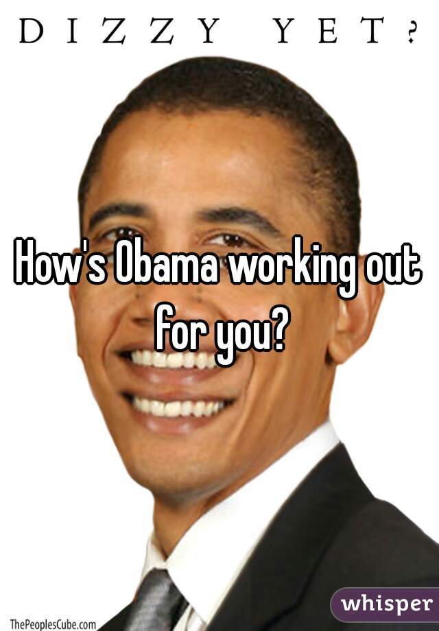 How's Obama working out for you?