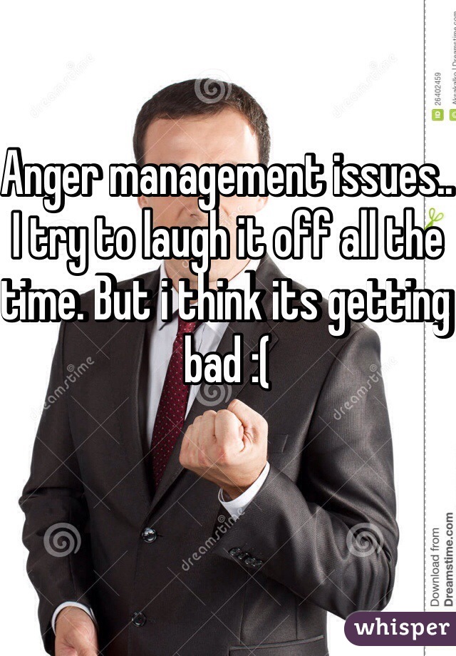 Anger management issues.. I try to laugh it off all the time. But i think its getting bad :(