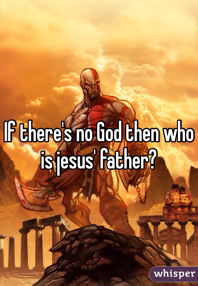 If there's no God then who is jesus' father?