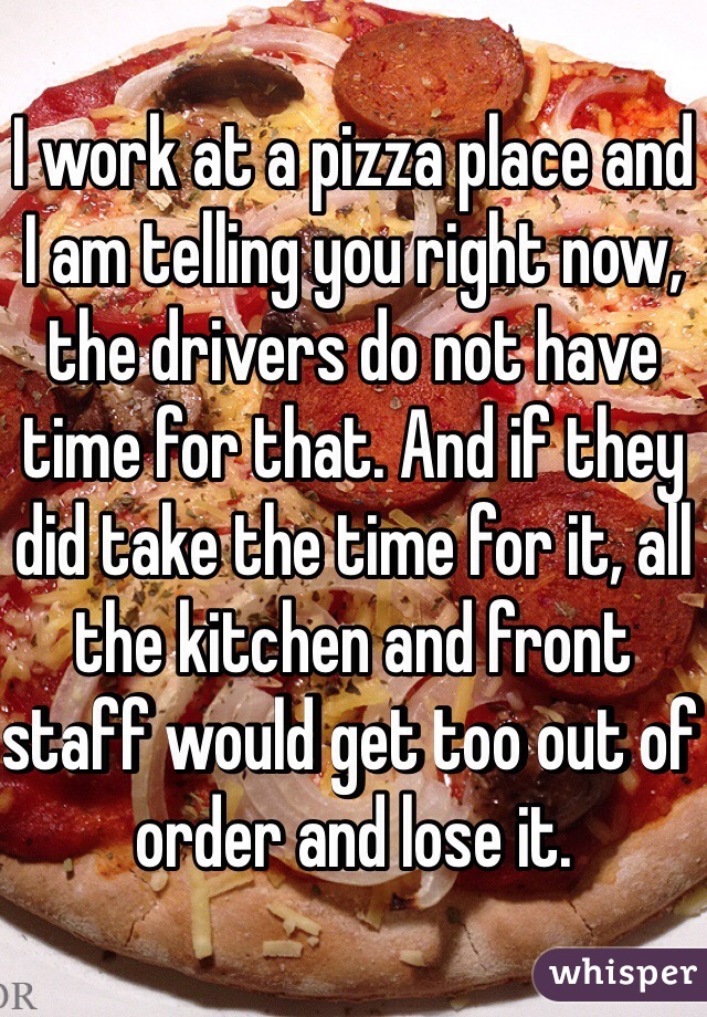 I work at a pizza place and I am telling you right now, the drivers do not have time for that. And if they did take the time for it, all the kitchen and front staff would get too out of order and lose it. 
