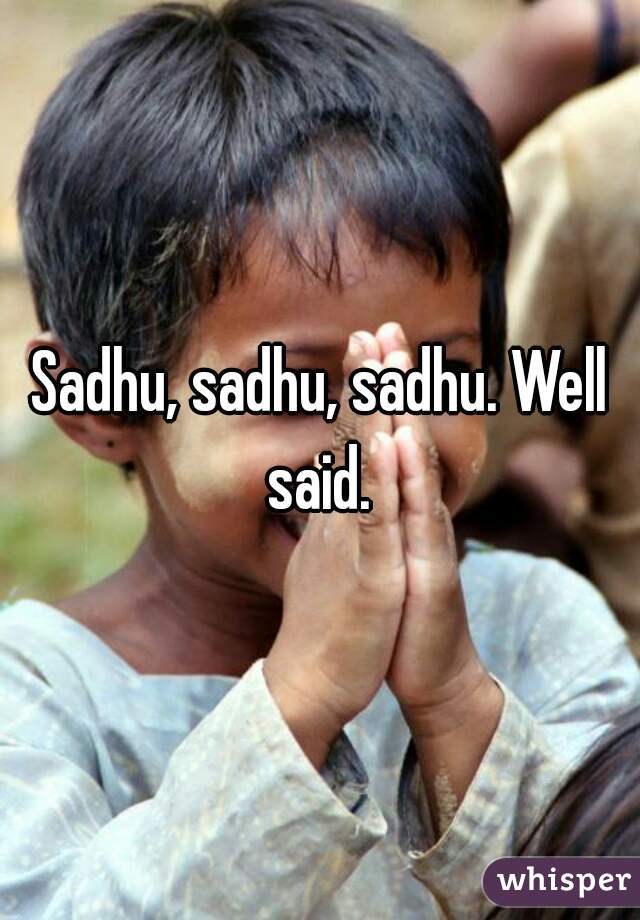 Sadhu, sadhu, sadhu. Well said. 