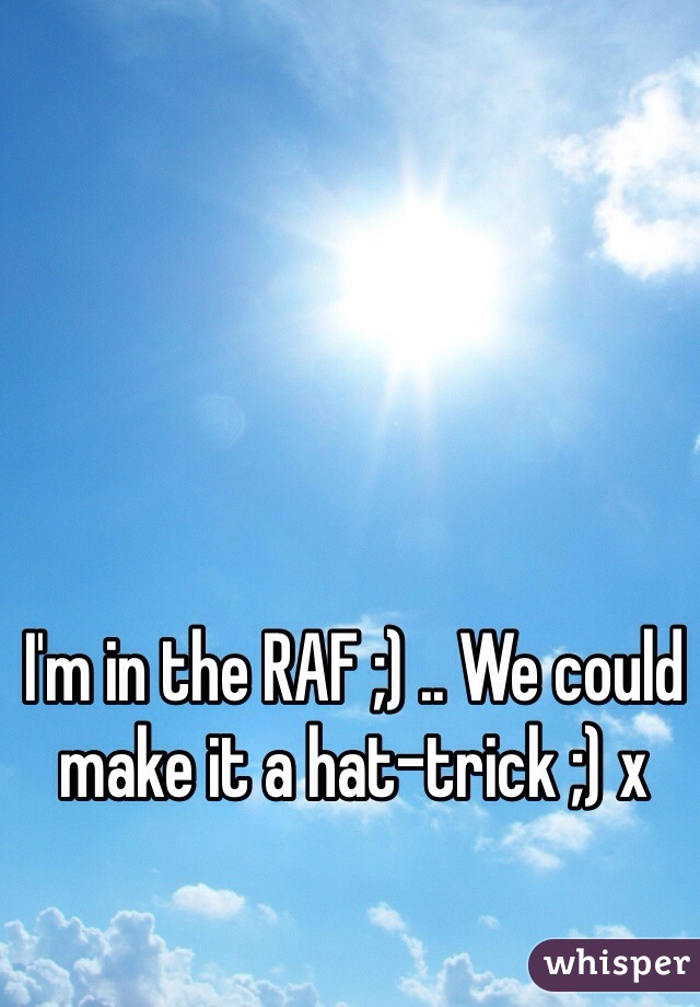 I'm in the RAF ;) .. We could make it a hat-trick ;) x