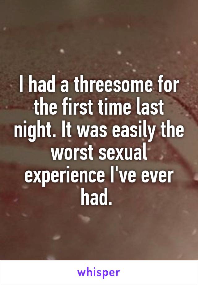 I had a threesome for the first time last night. It was easily the worst sexual experience I've ever had. 
