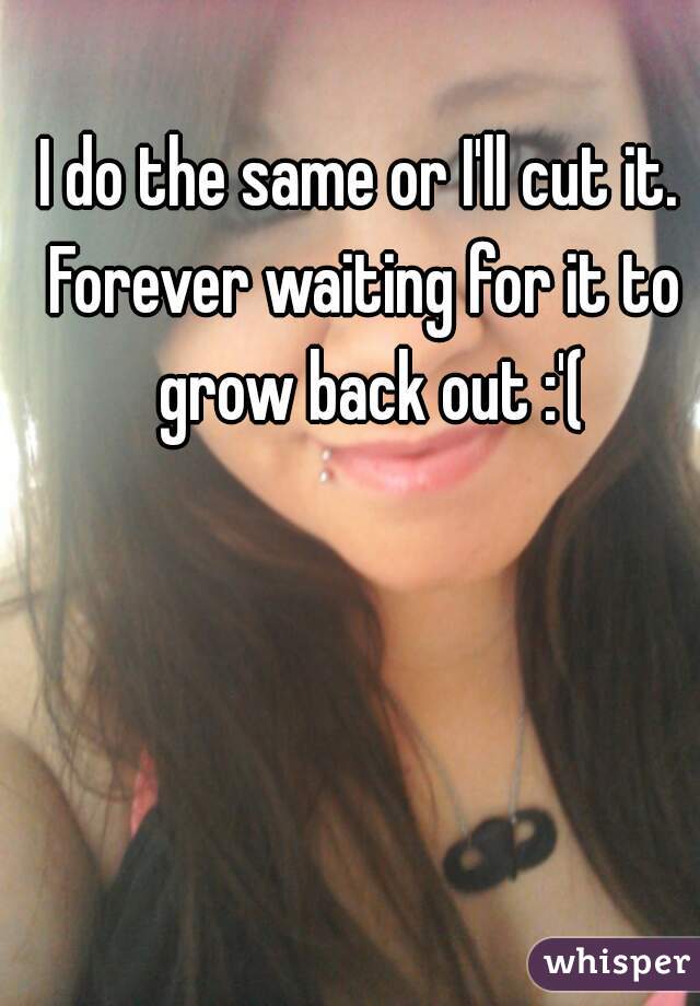 I do the same or I'll cut it. 

Forever waiting for it to grow back out :'(