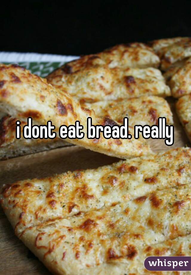 i dont eat bread. really