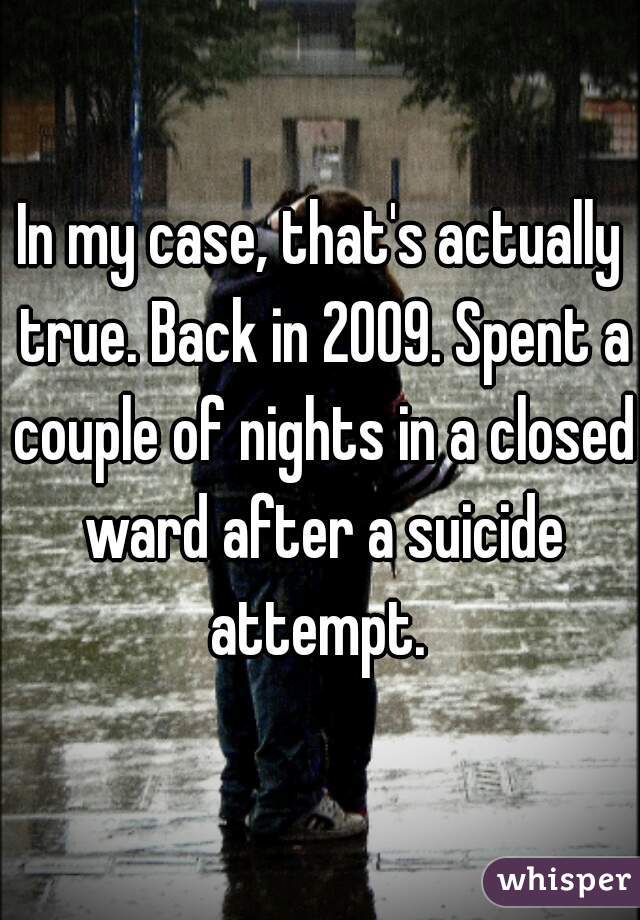 In my case, that's actually true. Back in 2009. Spent a couple of nights in a closed ward after a suicide attempt. 
