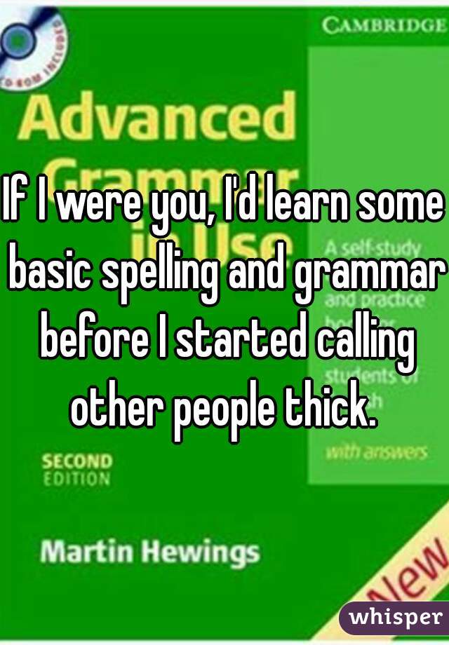 If I were you, I'd learn some basic spelling and grammar before I started calling other people thick. 