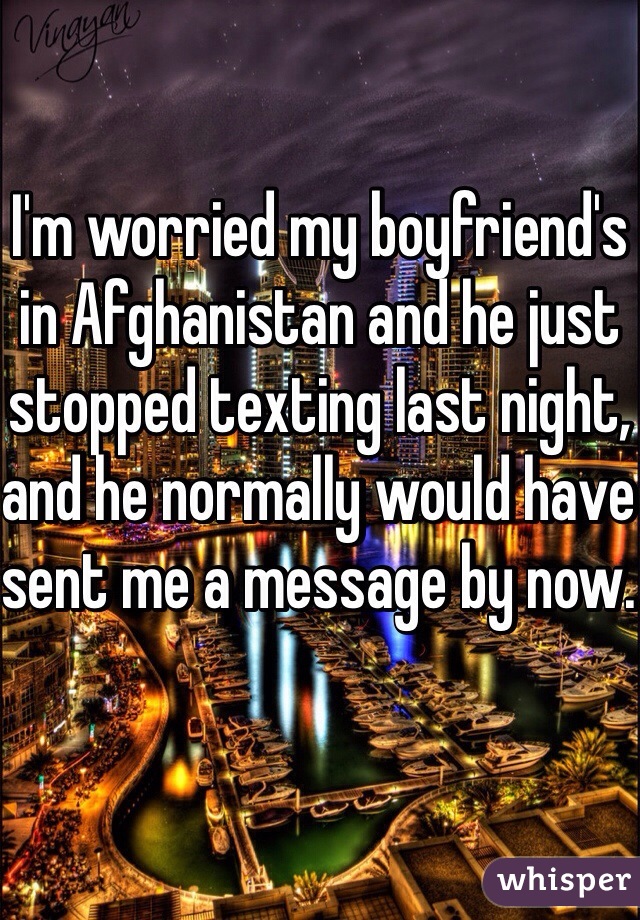 I'm worried my boyfriend's in Afghanistan and he just stopped texting last night, and he normally would have sent me a message by now. 