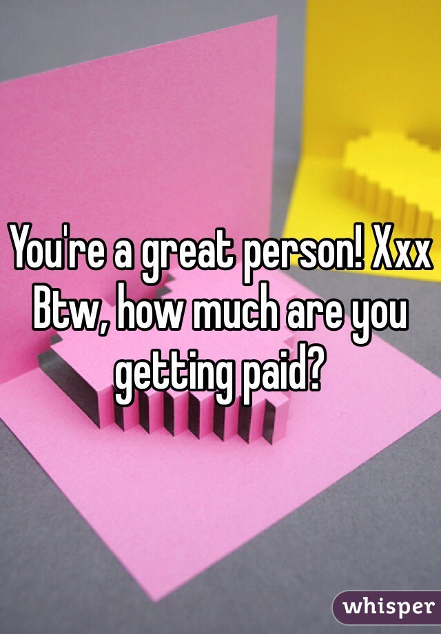 You're a great person! Xxx
Btw, how much are you getting paid? 