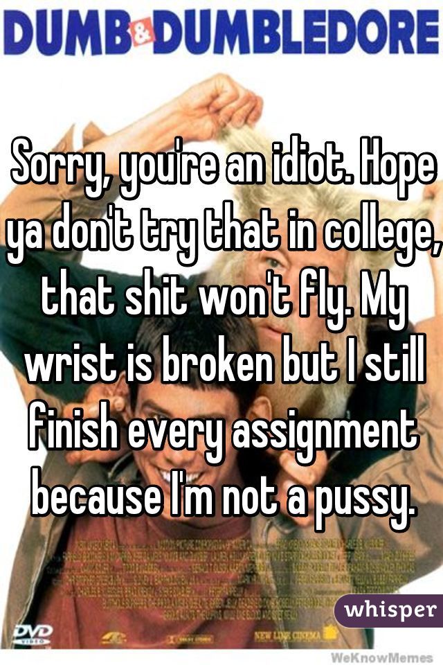 Sorry, you're an idiot. Hope ya don't try that in college, that shit won't fly. My wrist is broken but I still finish every assignment because I'm not a pussy.