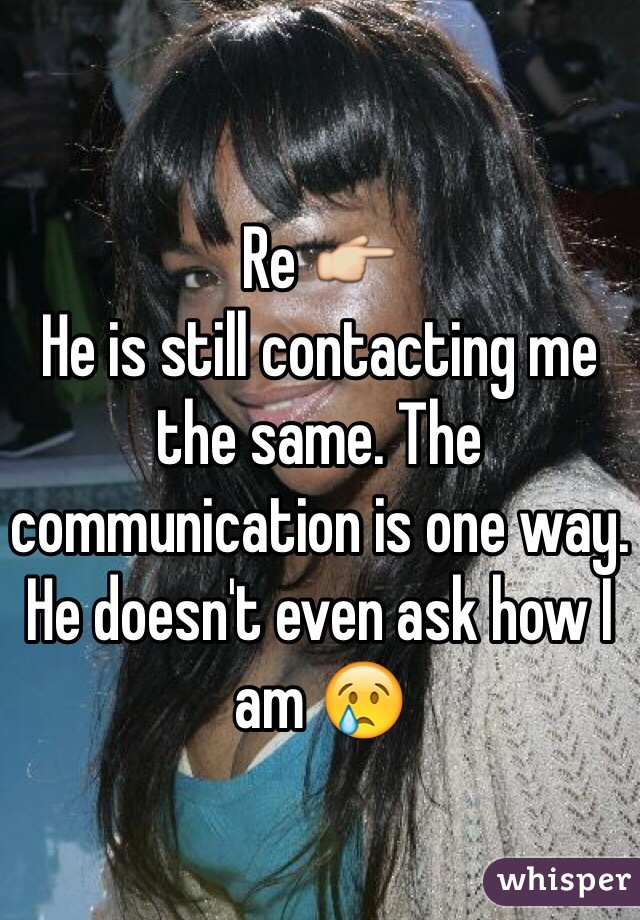 Re 👉
He is still contacting me the same. The communication is one way. He doesn't even ask how I am 😢