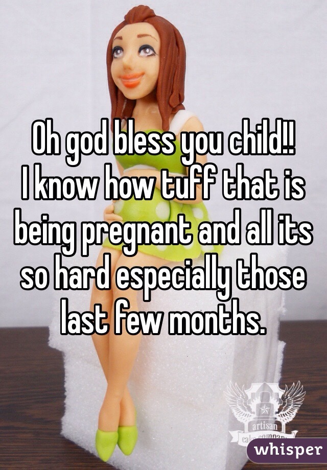 Oh god bless you child!!
I know how tuff that is being pregnant and all its so hard especially those last few months.    