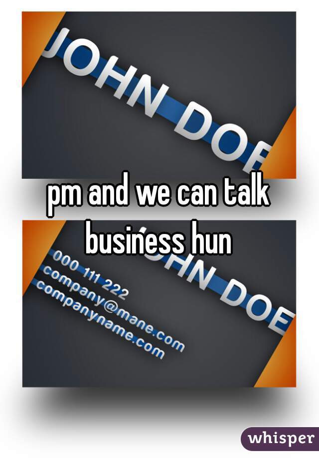 pm and we can talk business hun 