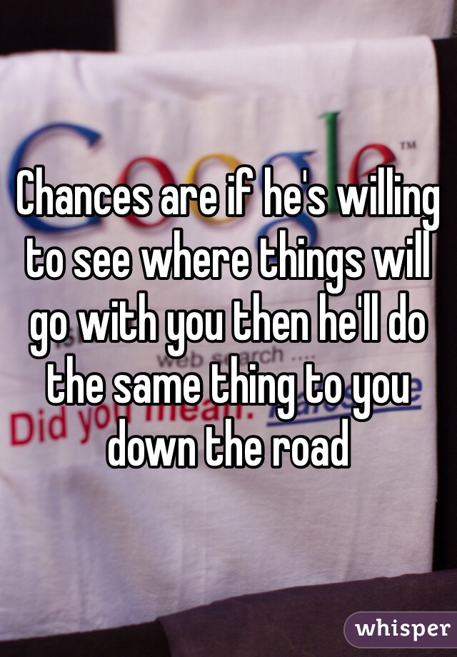 Chances are if he's willing to see where things will go with you then he'll do the same thing to you down the road