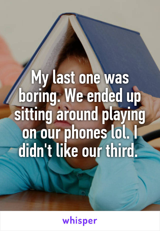 My last one was boring. We ended up sitting around playing on our phones lol. I didn't like our third. 